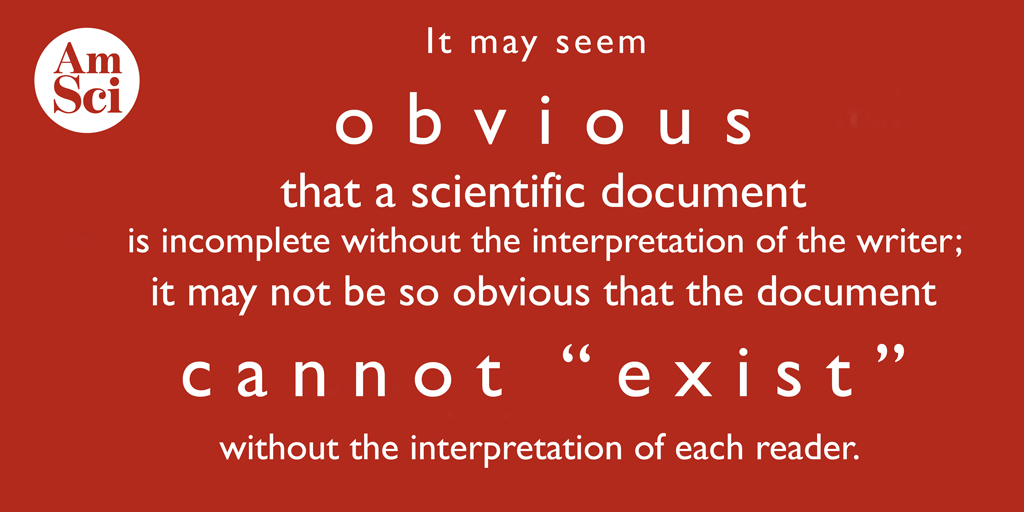 It may seem obvious that a scientific document is incomplete without the interpretation of the writer; it may not be so obvious that the document cannot "exist" without the interpretation of each reader.